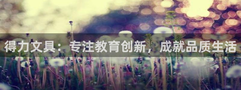 卧龙2娱乐登录：得力文具：专注教育创新，